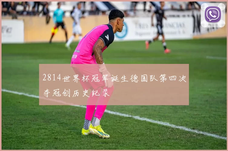 2814世界杯冠军诞生德国队第四次夺冠创历史纪录