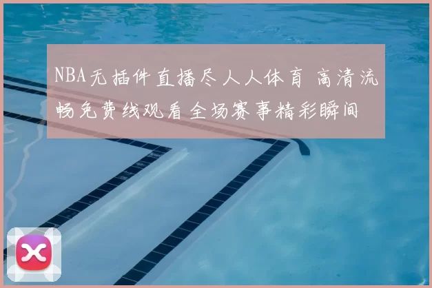 NBA无插件直播尽人人体育 高清流畅免费线观看全场赛事精彩瞬间