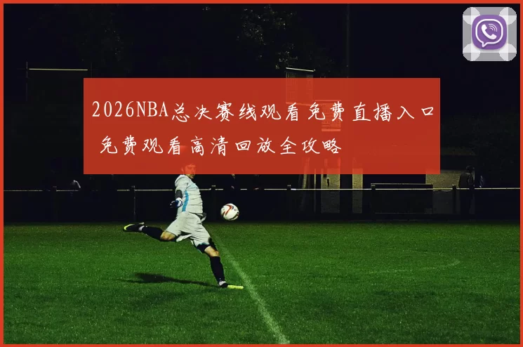 2026NBA总决赛线观看免费直播入口 免费观看高清回放全攻略