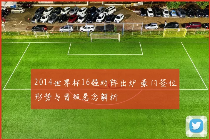 2014世界杯16强对阵出炉 豪门签位形势与晋级悬念解析