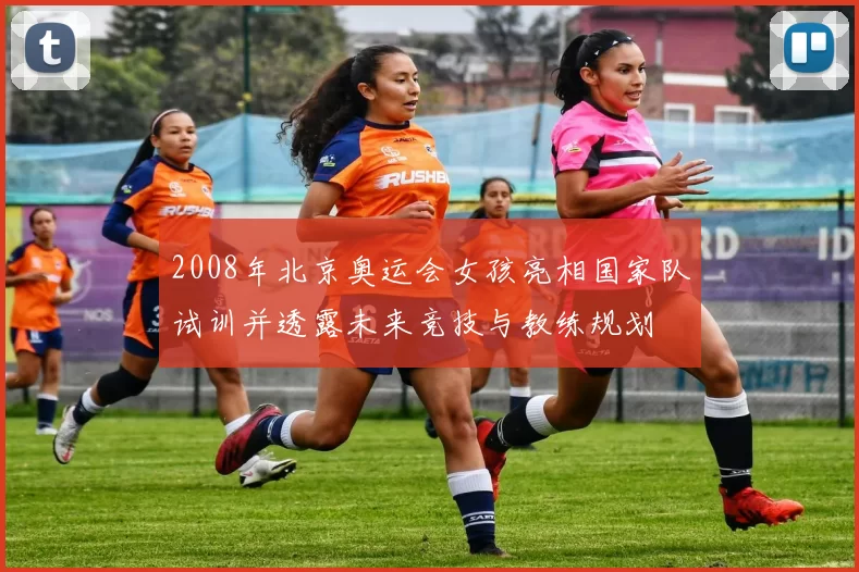 2008年北京奥运会女孩亮相国家队试训并透露未来竞技与教练规划