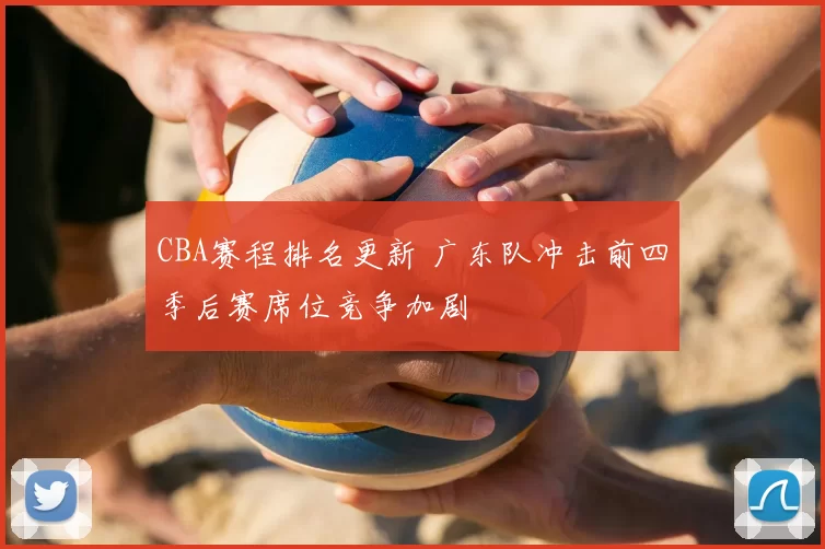 CBA赛程排名更新 广东队冲击前四季后赛席位竞争加剧