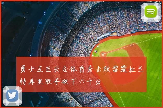 勇士五巨头合体首秀击败雷霆杜兰特库里联手砍下六十分