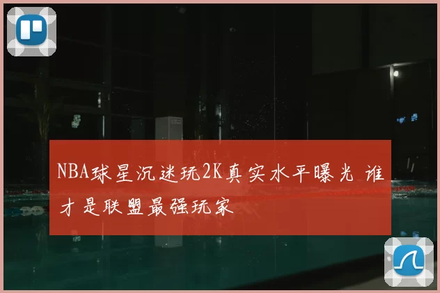 NBA球星沉迷玩2K真实水平曝光 谁才是联盟最强玩家