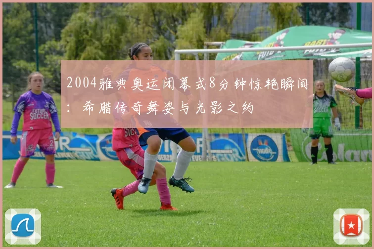 2004雅典奥运闭幕式8分钟惊艳瞬间:希腊传奇舞姿与光影之约