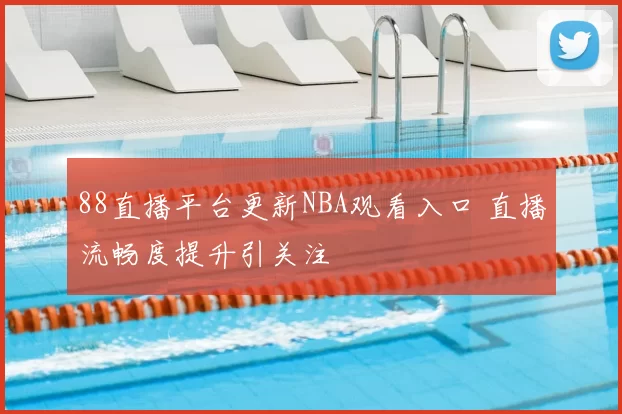 88直播平台更新NBA观看入口 直播流畅度提升引关注