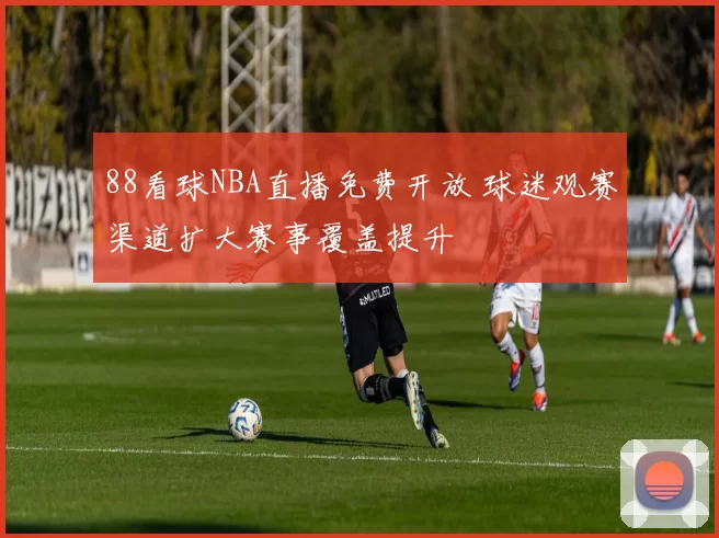 88看球NBA直播免费开放 球迷观赛渠道扩大赛事覆盖提升