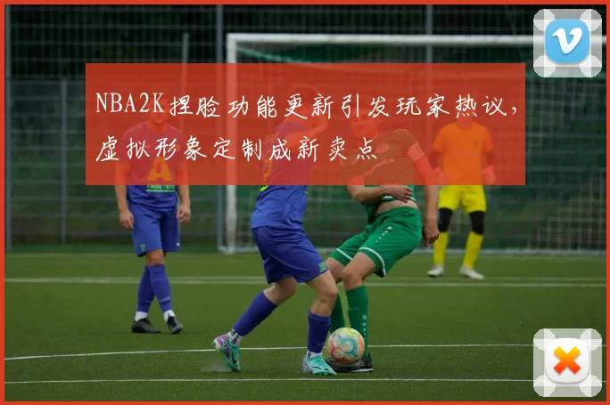 NBA2K捏脸功能更新引发玩家热议，虚拟形象定制成新卖点