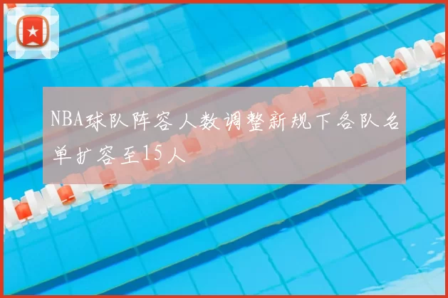 NBA球队阵容人数调整新规下各队名单扩容至15人