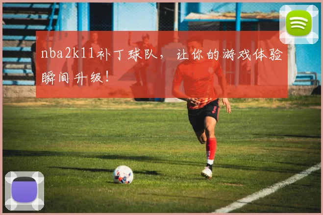 nba2k11补丁球队,让你的游戏体验瞬间升级!