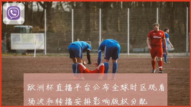 欧洲杯直播平台公布全球时区观看场次和转播安排影响版权分配