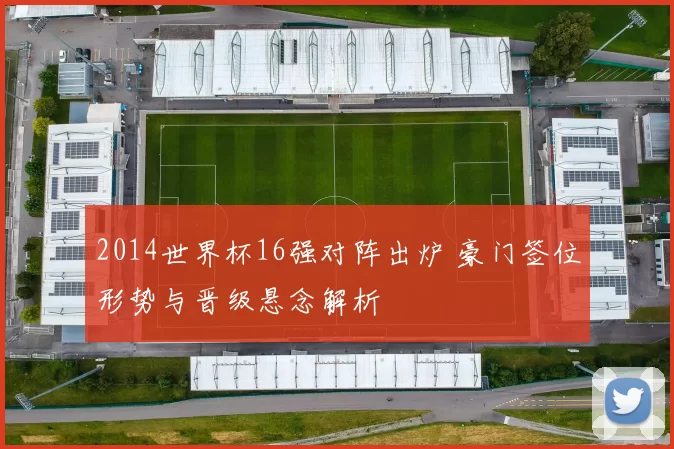 2014世界杯16强对阵出炉 豪门签位形势与晋级悬念解析