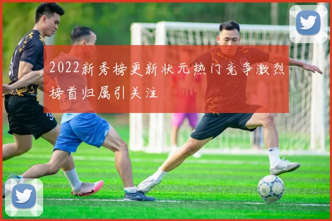 2022新秀榜更新状元热门竞争激烈榜首归属引关注