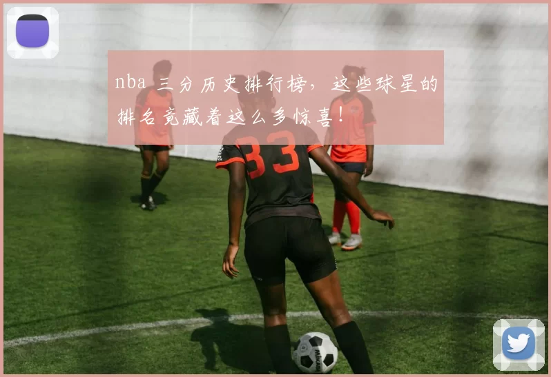 nba 三分历史排行榜，这些球星的排名竟藏着这么多惊喜！