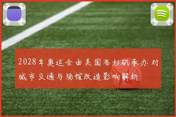 2028年奥运会由美国洛杉矶承办 对城市交通与场馆改造影响解析