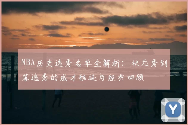 NBA历史选秀名单全解析：状元秀到落选秀的成才轨迹与经典回顾