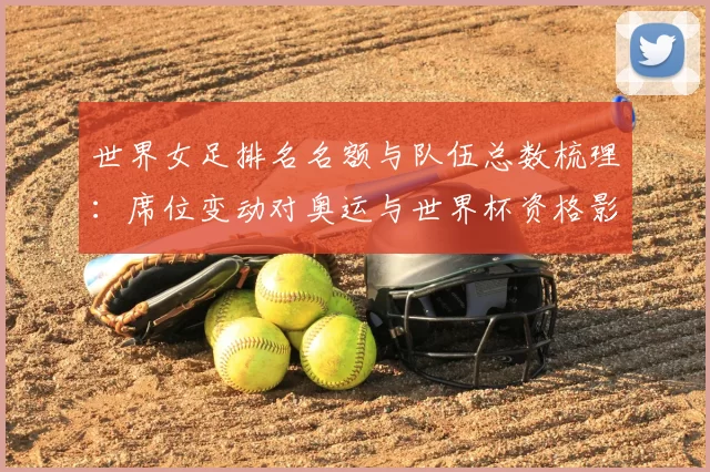 世界女足排名名额与队伍总数梳理：席位变动对奥运与世界杯资格影响