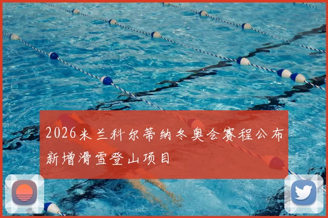 2026米兰科尔蒂纳冬奥会赛程公布新增滑雪登山项目