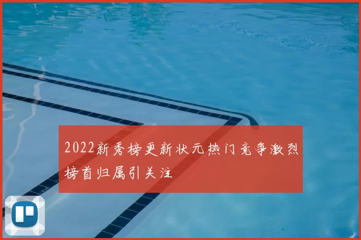 2022新秀榜更新状元热门竞争激烈榜首归属引关注