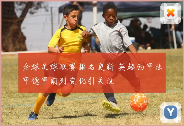 全球足球联赛排名更新 英超西甲法甲德甲前列变化引关注