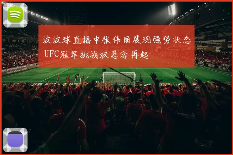 波波球直播中张伟丽展现强势状态 UFC冠军挑战权悬念再起
