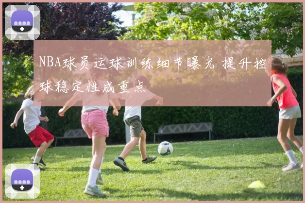 NBA球员运球训练细节曝光 提升控球稳定性成重点