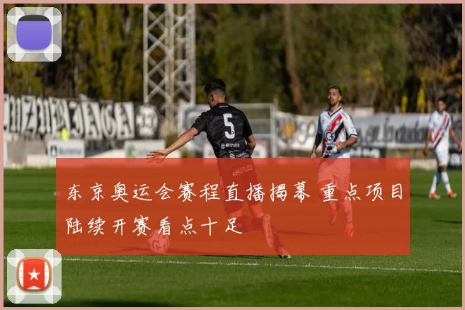 东京奥运会赛程直播揭幕 重点项目陆续开赛看点十足