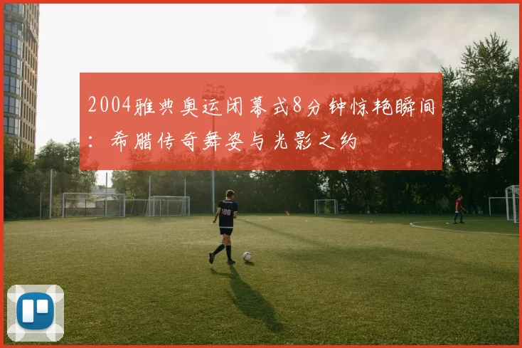 2004雅典奥运闭幕式8分钟惊艳瞬间:希腊传奇舞姿与光影之约