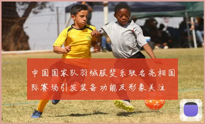 中国国家队羽绒服斐乐联名亮相国际赛场引发装备功能及形象关注