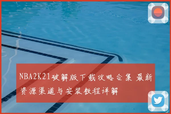 NBA2K21破解版下载攻略合集 最新资源渠道与安装教程详解