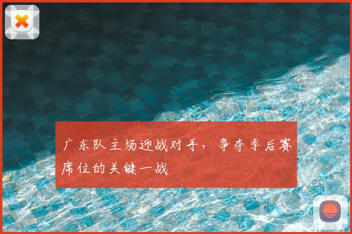 广东队主场迎战对手,争夺季后赛席位的关键一战