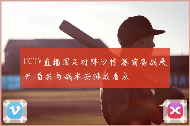 CCTV直播国足对阵沙特 赛前备战展开 首发与战术安排成看点