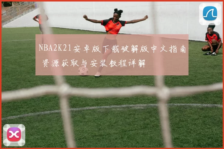 NBA2K21安卓版下载破解版中文指南 资源获取与安装教程详解