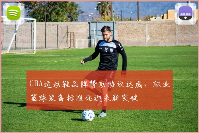 CBA运动鞋品牌赞助协议达成,职业篮球装备标准化迎来新突破