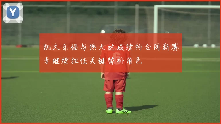 凯文乐福与热火达成续约合同新赛季继续担任关键替补角色