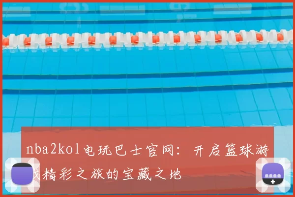 nba2kol电玩巴士官网：开启篮球游戏精彩之旅的宝藏之地