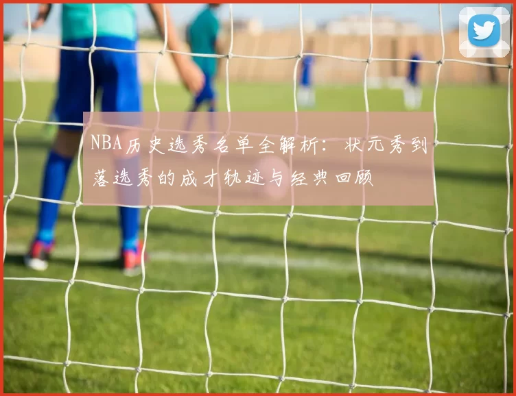 NBA历史选秀名单全解析：状元秀到落选秀的成才轨迹与经典回顾