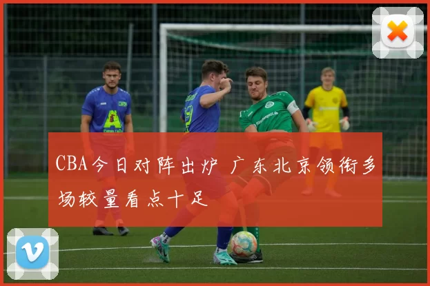 CBA今日对阵出炉 广东北京领衔多场较量看点十足