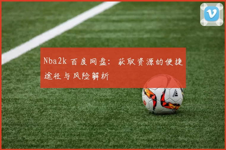 Nba2k 百度网盘：获取资源的便捷途径与风险解析