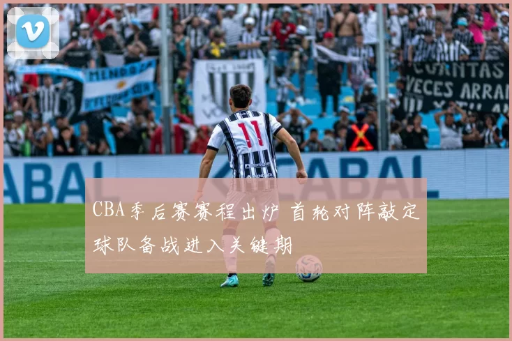 CBA季后赛赛程出炉 首轮对阵敲定球队备战进入关键期