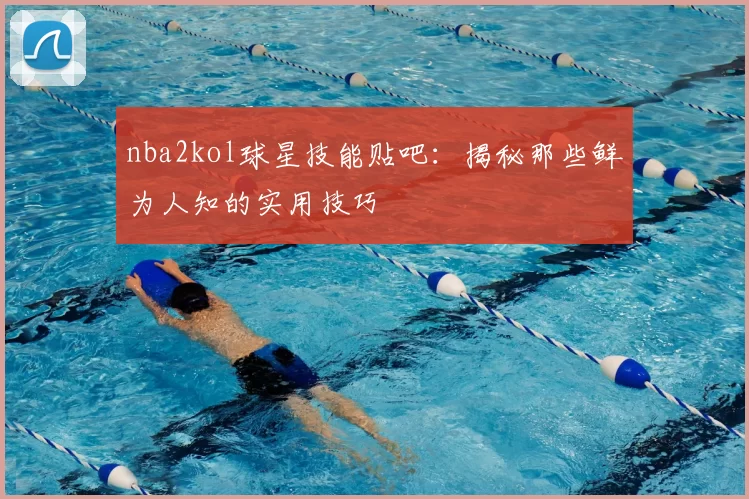 nba2kol球星技能贴吧：揭秘那些鲜为人知的实用技巧