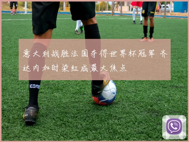 意大利战胜法国夺得世界杯冠军 齐达内加时染红成最大焦点