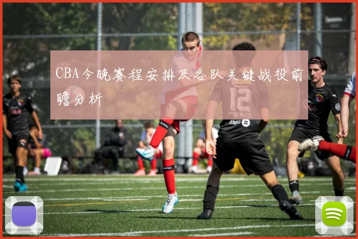 CBA今晚赛程安排及各队关键战役前瞻分析