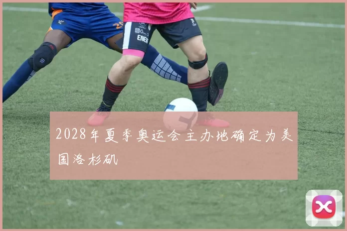 2028年夏季奥运会主办地确定为美国洛杉矶