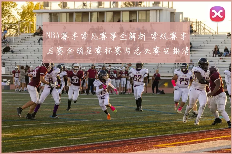 NBA赛季常见赛事全解析 常规赛季后赛全明星赛杯赛与总决赛安排清晰梳理