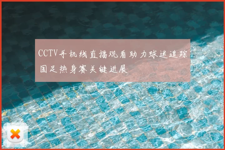 CCTV手机线直播观看助力球迷追踪国足热身赛关键进展