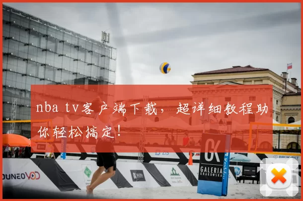 nba tv客户端下载，超详细教程助你轻松搞定！