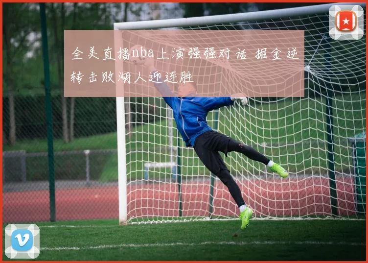 全美直播nba上演强强对话 掘金逆转击败湖人迎连胜