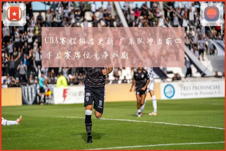 CBA赛程排名更新 广东队冲击前四季后赛席位竞争加剧