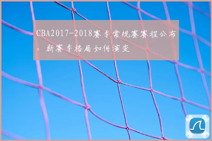CBA2017-2018赛季常规赛赛程公布,新赛季格局如何演变